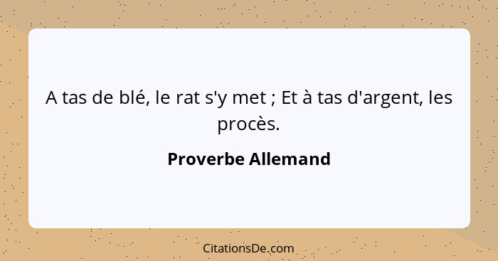 A tas de blé, le rat s'y met ; Et à tas d'argent, les procès.... - Proverbe Allemand