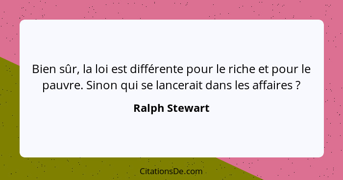 Bien sûr, la loi est différente pour le riche et pour le pauvre. Sinon qui se lancerait dans les affaires ?... - Ralph Stewart