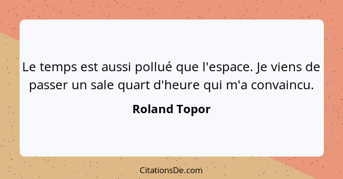 Le temps est aussi pollué que l'espace. Je viens de passer un sale quart d'heure qui m'a convaincu.... - Roland Topor