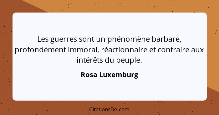 Les guerres sont un phénomène barbare, profondément immoral, réactionnaire et contraire aux intérêts du peuple.... - Rosa Luxemburg