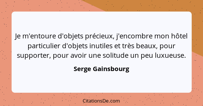 Je m'entoure d'objets précieux, j'encombre mon hôtel particulier d'objets inutiles et très beaux, pour supporter, pour avoir une so... - Serge Gainsbourg