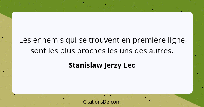 Les ennemis qui se trouvent en première ligne sont les plus proches les uns des autres.... - Stanislaw Jerzy Lec