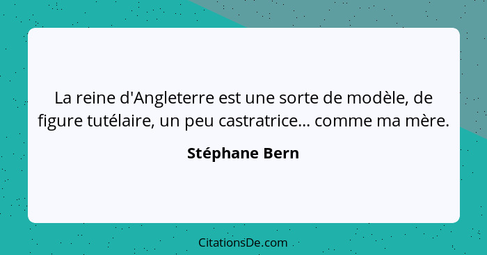 La reine d'Angleterre est une sorte de modèle, de figure tutélaire, un peu castratrice... comme ma mère.... - Stéphane Bern