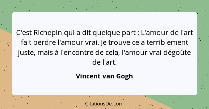 C'est Richepin qui a dit quelque part : L'amour de l'art fait perdre l'amour vrai. Je trouve cela terriblement juste, mais à l... - Vincent van Gogh