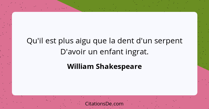 Qu'il est plus aigu que la dent d'un serpent D'avoir un enfant ingrat.... - William Shakespeare