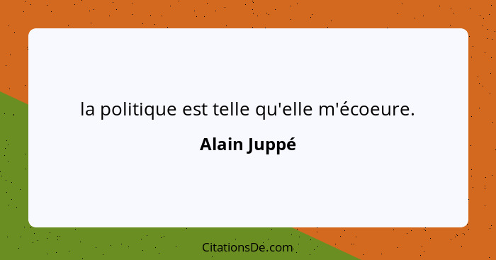 la politique est telle qu'elle m'écoeure.... - Alain Juppé