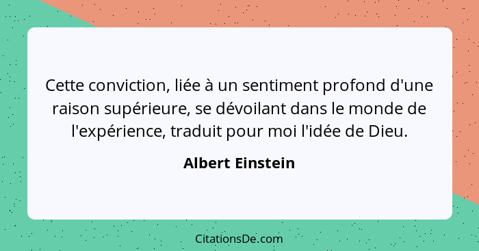 Cette conviction, liée à un sentiment profond d'une raison supérieure, se dévoilant dans le monde de l'expérience, traduit pour moi... - Albert Einstein