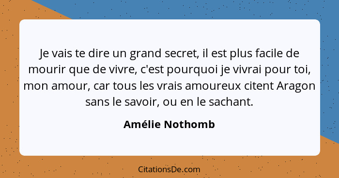 Je vais te dire un grand secret, il est plus facile de mourir que de vivre, c'est pourquoi je vivrai pour toi, mon amour, car tous le... - Amélie Nothomb