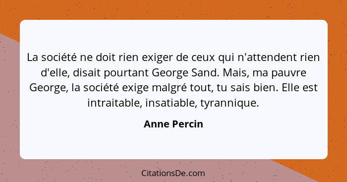 La société ne doit rien exiger de ceux qui n'attendent rien d'elle, disait pourtant George Sand. Mais, ma pauvre George, la société exig... - Anne Percin