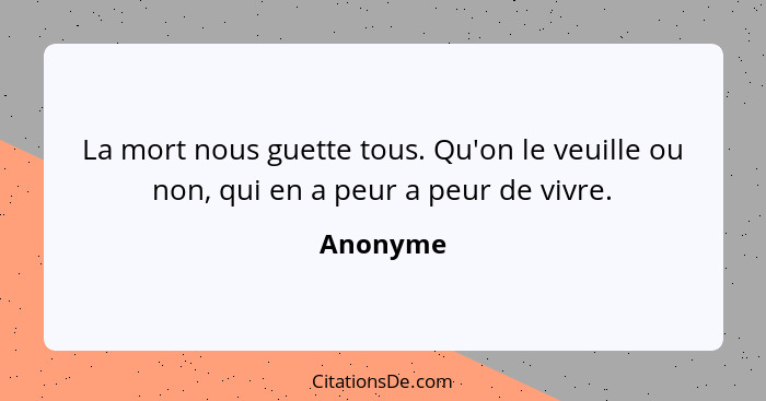 La mort nous guette tous. Qu'on le veuille ou non, qui en a peur a peur de vivre.... - Anonyme