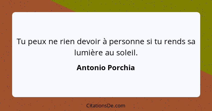 Tu peux ne rien devoir à personne si tu rends sa lumière au soleil.... - Antonio Porchia