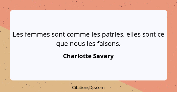 Les femmes sont comme les patries, elles sont ce que nous les faisons.... - Charlotte Savary