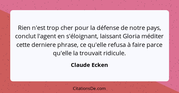 Rien n'est trop cher pour la défense de notre pays, conclut l'agent en s'éloignant, laissant Gloria méditer cette derniere phrase, ce q... - Claude Ecken