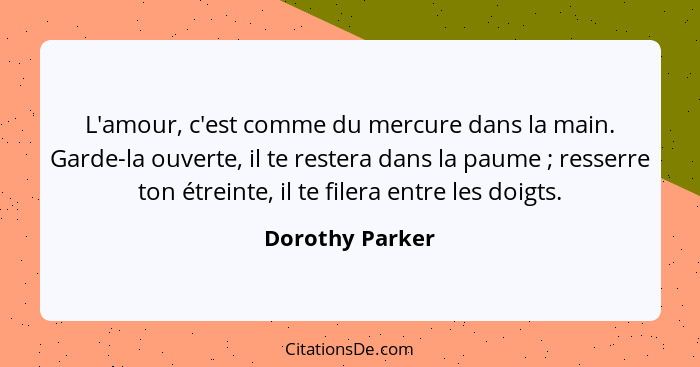 L'amour, c'est comme du mercure dans la main. Garde-la ouverte, il te restera dans la paume ; resserre ton étreinte, il te filer... - Dorothy Parker