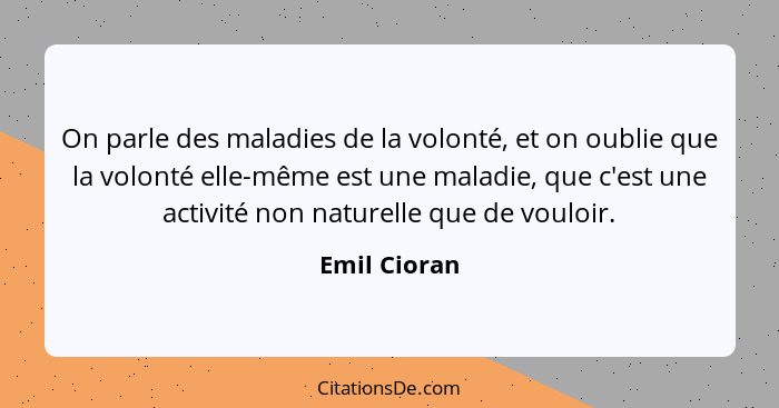 On parle des maladies de la volonté, et on oublie que la volonté elle-même est une maladie, que c'est une activité non naturelle que de... - Emil Cioran