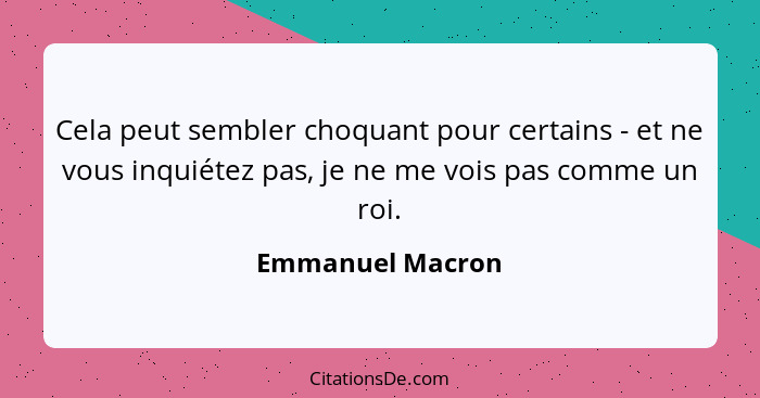 Cela peut sembler choquant pour certains - et ne vous inquiétez pas, je ne me vois pas comme un roi.... - Emmanuel Macron