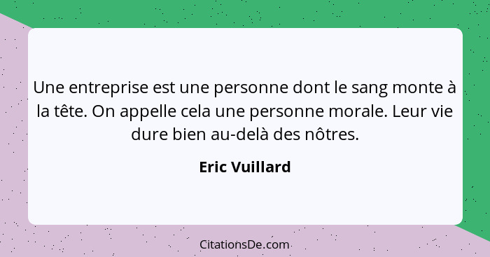 Une entreprise est une personne dont le sang monte à la tête. On appelle cela une personne morale. Leur vie dure bien au-delà des nôtr... - Eric Vuillard