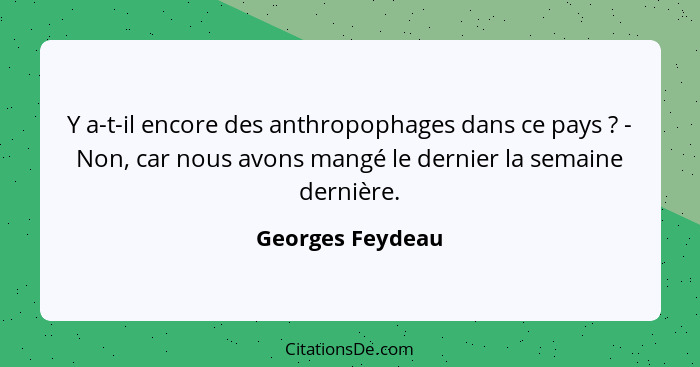 Y a-t-il encore des anthropophages dans ce pays ? - Non, car nous avons mangé le dernier la semaine dernière.... - Georges Feydeau