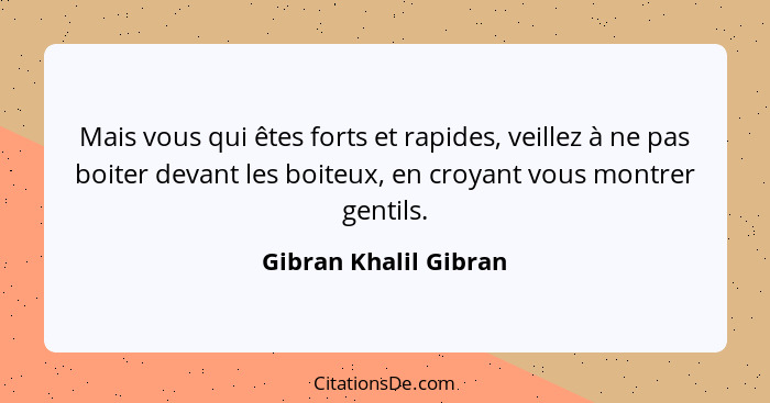 Mais vous qui êtes forts et rapides, veillez à ne pas boiter devant les boiteux, en croyant vous montrer gentils.... - Gibran Khalil Gibran