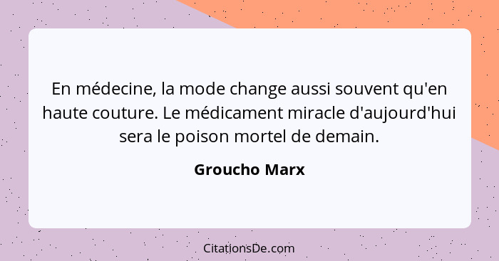 En médecine, la mode change aussi souvent qu'en haute couture. Le médicament miracle d'aujourd'hui sera le poison mortel de demain.... - Groucho Marx