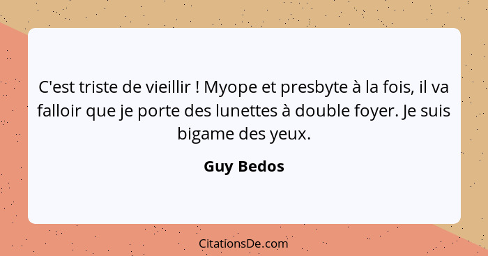 C'est triste de vieillir ! Myope et presbyte à la fois, il va falloir que je porte des lunettes à double foyer. Je suis bigame des ye... - Guy Bedos