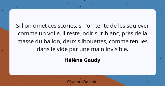 Si l'on omet ces scories, si l'on tente de les soulever comme un voile, il reste, noir sur blanc, près de la masse du ballon, deux silh... - Hélène Gaudy