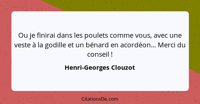 Ou je finirai dans les poulets comme vous, avec une veste à la godille et un bénard en acordéon... Merci du conseil !... - Henri-Georges Clouzot