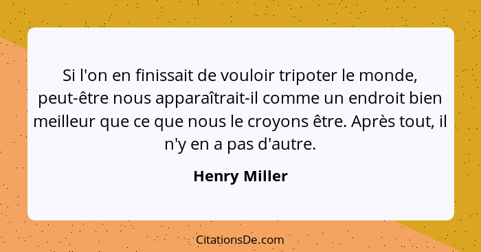 Si l'on en finissait de vouloir tripoter le monde, peut-être nous apparaîtrait-il comme un endroit bien meilleur que ce que nous le cro... - Henry Miller