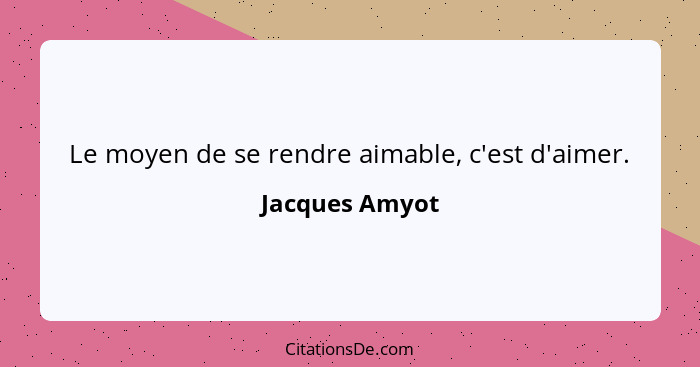 Le moyen de se rendre aimable, c'est d'aimer.... - Jacques Amyot