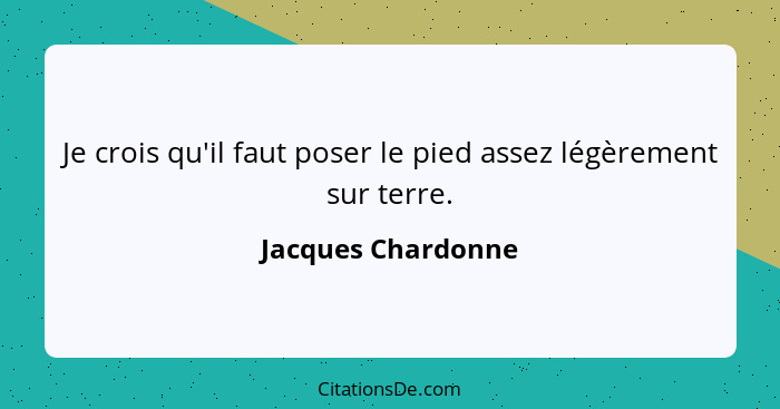 Je crois qu'il faut poser le pied assez légèrement sur terre.... - Jacques Chardonne