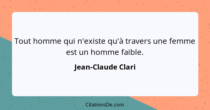 Tout homme qui n'existe qu'à travers une femme est un homme faible.... - Jean-Claude Clari