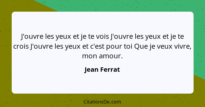 J'ouvre les yeux et je te vois J'ouvre les yeux et je te crois J'ouvre les yeux et c'est pour toi Que je veux vivre, mon amour.... - Jean Ferrat