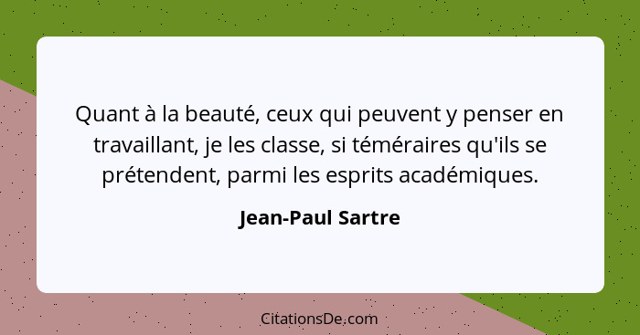 Quant à la beauté, ceux qui peuvent y penser en travaillant, je les classe, si téméraires qu'ils se prétendent, parmi les esprits a... - Jean-Paul Sartre