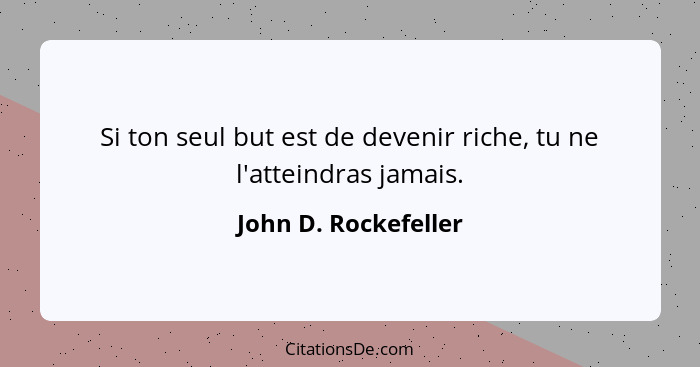 Si ton seul but est de devenir riche, tu ne l'atteindras jamais.... - John D. Rockefeller