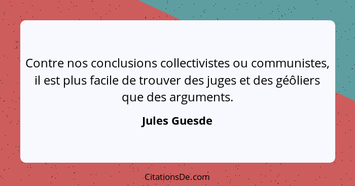 Contre nos conclusions collectivistes ou communistes, il est plus facile de trouver des juges et des géôliers que des arguments.... - Jules Guesde