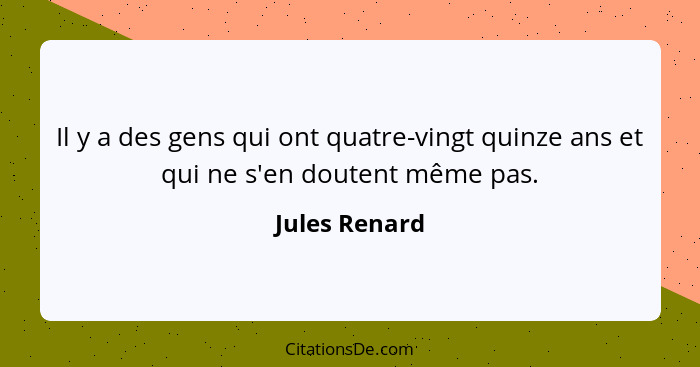 Il y a des gens qui ont quatre-vingt quinze ans et qui ne s'en doutent même pas.... - Jules Renard