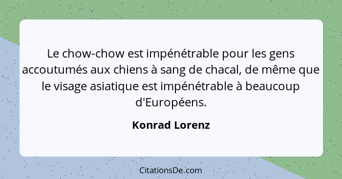 Le chow-chow est impénétrable pour les gens accoutumés aux chiens à sang de chacal, de même que le visage asiatique est impénétrable à... - Konrad Lorenz