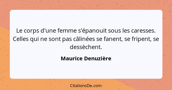 Le corps d'une femme s'épanouit sous les caresses. Celles qui ne sont pas câlinées se fanent, se fripent, se dessèchent.... - Maurice Denuzière