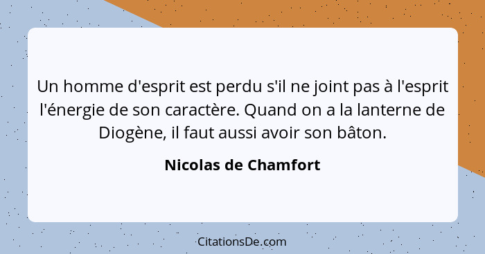 Un homme d'esprit est perdu s'il ne joint pas à l'esprit l'énergie de son caractère. Quand on a la lanterne de Diogène, il faut... - Nicolas de Chamfort