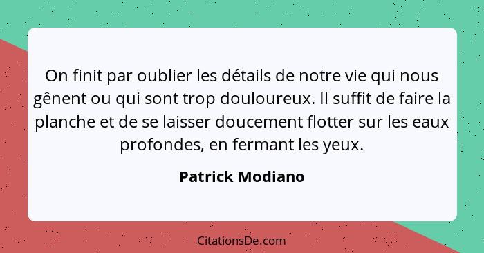 On finit par oublier les détails de notre vie qui nous gênent ou qui sont trop douloureux. Il suffit de faire la planche et de se la... - Patrick Modiano