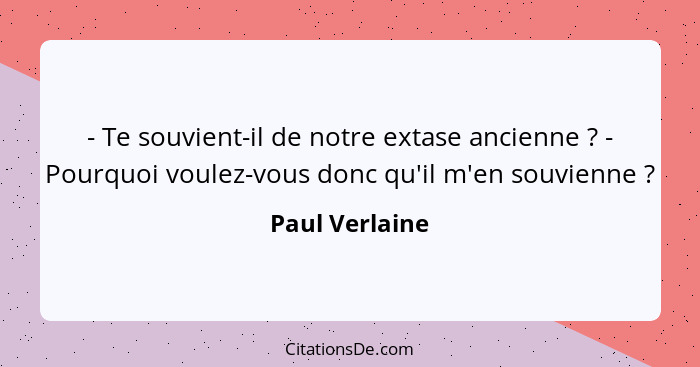 - Te souvient-il de notre extase ancienne ? - Pourquoi voulez-vous donc qu'il m'en souvienne ?... - Paul Verlaine