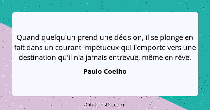 Quand quelqu'un prend une décision, il se plonge en fait dans un courant impétueux qui l'emporte vers une destination qu'il n'a jamais... - Paulo Coelho