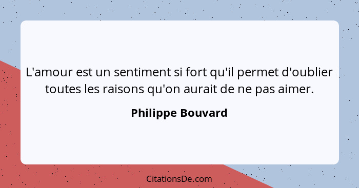 L'amour est un sentiment si fort qu'il permet d'oublier toutes les raisons qu'on aurait de ne pas aimer.... - Philippe Bouvard