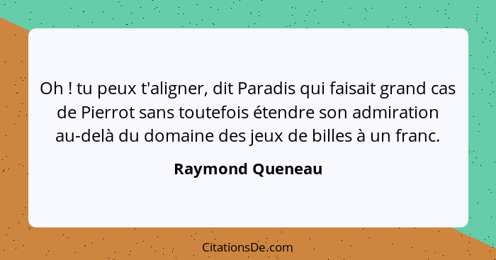 Oh ! tu peux t'aligner, dit Paradis qui faisait grand cas de Pierrot sans toutefois étendre son admiration au-delà du domaine d... - Raymond Queneau