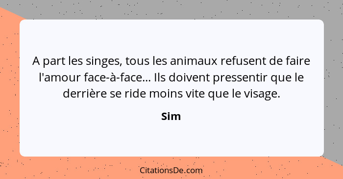 A part les singes, tous les animaux refusent de faire l'amour face-à-face... Ils doivent pressentir que le derrière se ride moins vite que le vi... - Sim