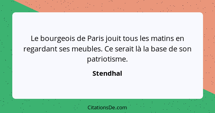 Le bourgeois de Paris jouit tous les matins en regardant ses meubles. Ce serait là la base de son patriotisme.... - Stendhal