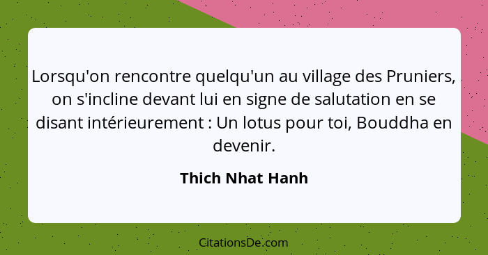 Lorsqu'on rencontre quelqu'un au village des Pruniers, on s'incline devant lui en signe de salutation en se disant intérieurement&nb... - Thich Nhat Hanh