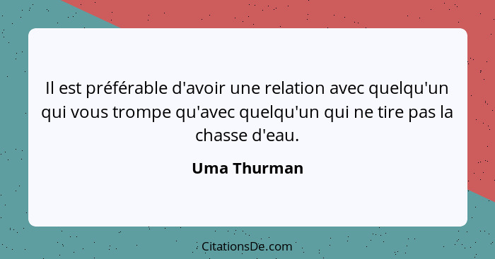 Il est préférable d'avoir une relation avec quelqu'un qui vous trompe qu'avec quelqu'un qui ne tire pas la chasse d'eau.... - Uma Thurman