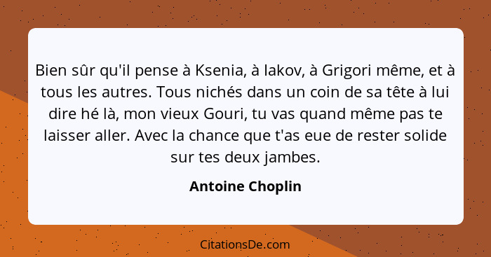 Bien sûr qu'il pense à Ksenia, à Iakov, à Grigori même, et à tous les autres. Tous nichés dans un coin de sa tête à lui dire hé là,... - Antoine Choplin