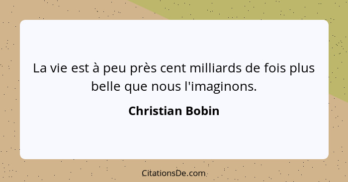 La vie est à peu près cent milliards de fois plus belle que nous l'imaginons.... - Christian Bobin